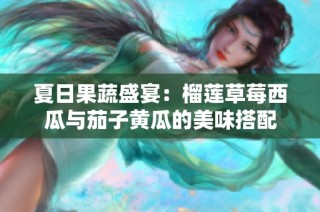 夏日果蔬盛宴：榴莲草莓西瓜与茄子黄瓜的美味搭配