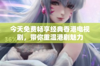 今天免费畅享经典香港电视剧，带你重温港剧魅力