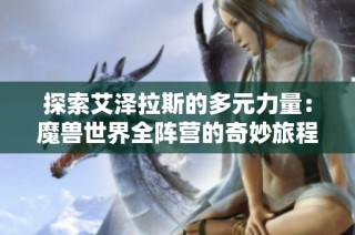 探索艾泽拉斯的多元力量：魔兽世界全阵营的奇妙旅程