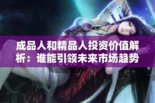 成品人和精品人投资价值解析：谁能引领未来市场趋势
