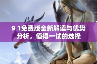 9 1免费版全新解读与优势分析，值得一试的选择