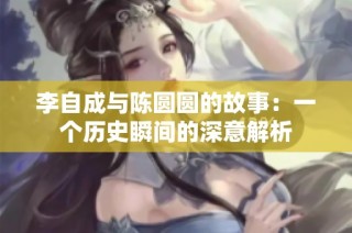 李自成与陈圆圆的故事：一个历史瞬间的深意解析
