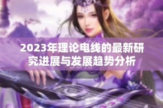 2023年理论电线的最新研究进展与发展趋势分析