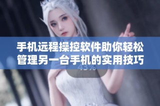 手机远程操控软件助你轻松管理另一台手机的实用技巧