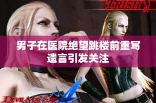 男子在医院绝望跳楼前重写遗言引发关注