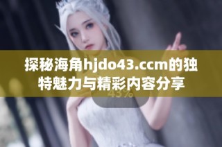 探秘海角hjdo43.ccm的独特魅力与精彩内容分享