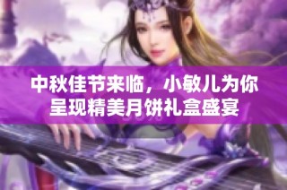中秋佳节来临，小敏儿为你呈现精美月饼礼盒盛宴