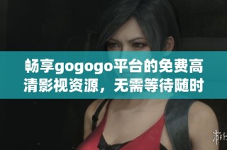 畅享gogogo平台的免费高清影视资源，无需等待随时观看