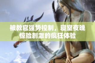 被教官强势控制，寝室夜晚惊险刺激的疯狂体验
