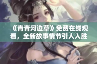《青青河边草》免费在线观看，全新故事情节引人入胜