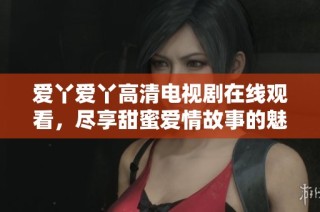 爱丫爱丫高清电视剧在线观看，尽享甜蜜爱情故事的魅力