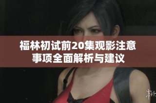 福林初试前20集观影注意事项全面解析与建议