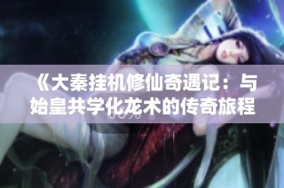 《大秦挂机修仙奇遇记：与始皇共学化龙术的传奇旅程》
