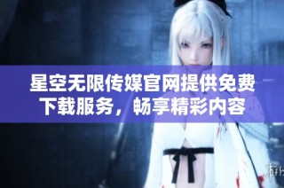 星空无限传媒官网提供免费下载服务，畅享精彩内容