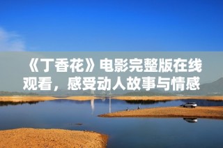 《丁香花》电影完整版在线观看，感受动人故事与情感纠葛