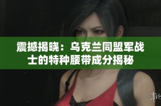 震撼揭晓：乌克兰同盟军战士的特种腰带成分揭秘