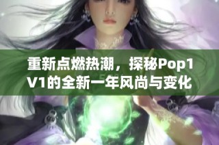 重新点燃热潮，探秘Pop1∨1的全新一年风尚与变化