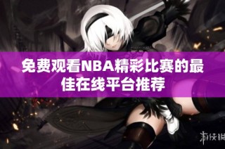 免费观看NBA精彩比赛的最佳在线平台推荐