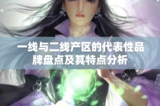 一线与二线产区的代表性品牌盘点及其特点分析