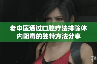 老中医通过口腔疗法排除体内阴毒的独特方法分享