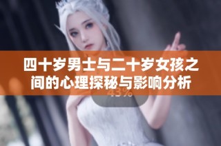 四十岁男士与二十岁女孩之间的心理探秘与影响分析