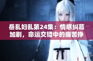 岳乱妇乱第24集：情感纠葛加剧，命运交错中的痛苦挣扎