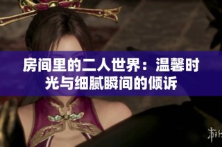 房间里的二人世界：温馨时光与细腻瞬间的倾诉