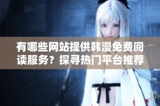 有哪些网站提供韩漫免费阅读服务？探寻热门平台推荐