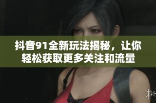 抖音91全新玩法揭秘，让你轻松获取更多关注和流量