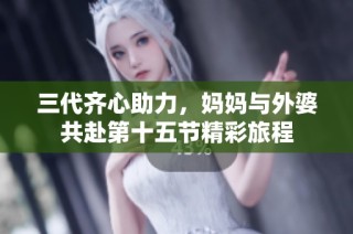 三代齐心助力，妈妈与外婆共赴第十五节精彩旅程