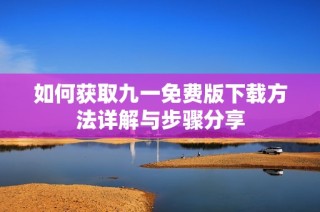 如何获取九一免费版下载方法详解与步骤分享