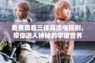免费观看三体高清电视剧，带你进入神秘的宇宙世界
