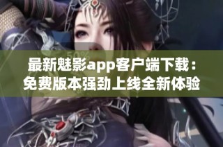 最新魅影app客户端下载：免费版本强劲上线全新体验