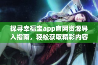 探寻幸福宝app官网资源导入指南，轻松获取精彩内容！