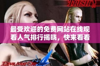 最受欢迎的免费网站在线观看人气排行揭晓，快来看看吧
