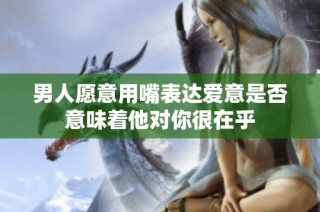男人愿意用嘴表达爱意是否意味着他对你很在乎