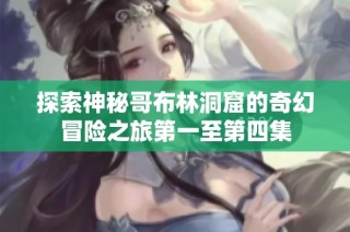 探索神秘哥布林洞窟的奇幻冒险之旅第一至第四集