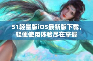 51轻量版iOS最新版下载，轻便使用体验尽在掌握