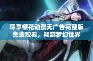 尽享樱花动漫无广告完整版免费观看，畅游梦幻世界