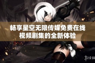 畅享星空无限传媒免费在线视频剧集的全新体验