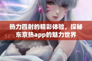 热力四射的精彩体验，探秘东京热app的魅力世界