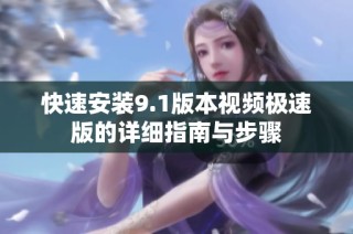 快速安装9.1版本视频极速版的详细指南与步骤