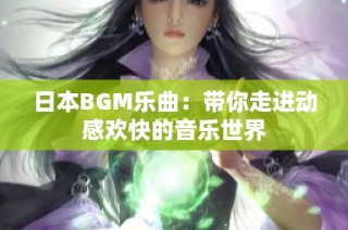 日本BGM乐曲：带你走进动感欢快的音乐世界