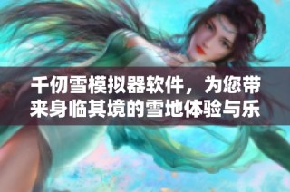 千仞雪模拟器软件，为您带来身临其境的雪地体验与乐趣