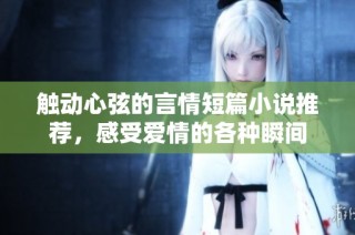 触动心弦的言情短篇小说推荐，感受爱情的各种瞬间