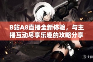 B站A8直播全新体验，与主播互动尽享乐趣的攻略分享
