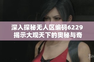 深入探秘无人区编码6229 揭示大观天下的奥秘与奇观