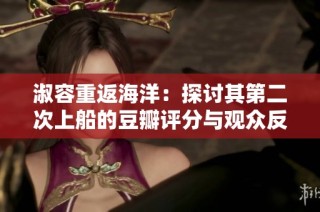 淑容重返海洋：探讨其第二次上船的豆瓣评分与观众反响