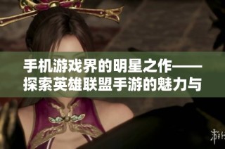 手机游戏界的明星之作——探索英雄联盟手游的魅力与未来