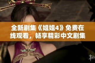 全新剧集《姐姐4》免费在线观看，畅享精彩中文剧集无阻碍
